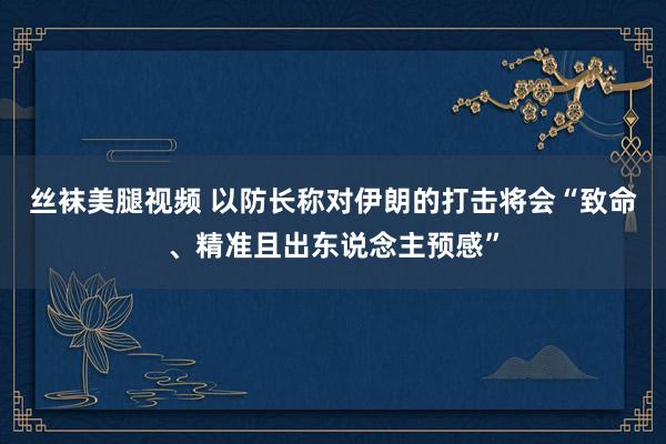 丝袜美腿视频 以防长称对伊朗的打击将会“致命、精准且出东说念主预感”