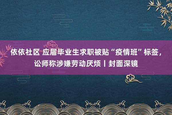 依依社区 应届毕业生求职被贴“疫情班”标签，讼师称涉嫌劳动厌烦丨封面深镜