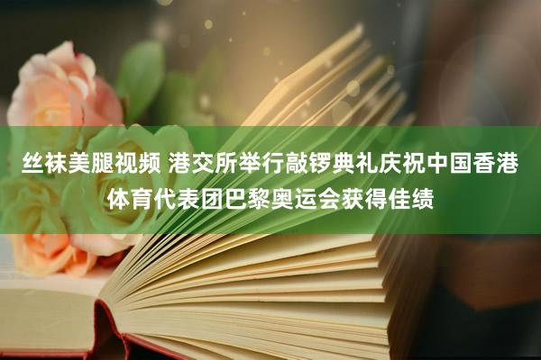丝袜美腿视频 港交所举行敲锣典礼庆祝中国香港体育代表团巴黎奥运会获得佳绩
