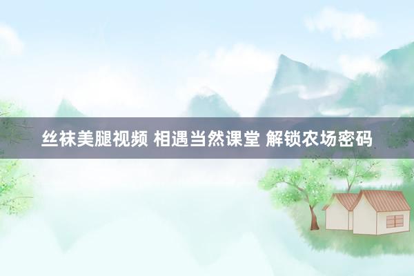 丝袜美腿视频 相遇当然课堂 解锁农场密码