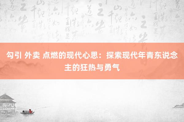勾引 外卖 点燃的现代心思：探索现代年青东说念主的狂热与勇气