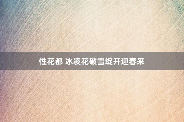 性花都 冰凌花破雪绽开迎春来
