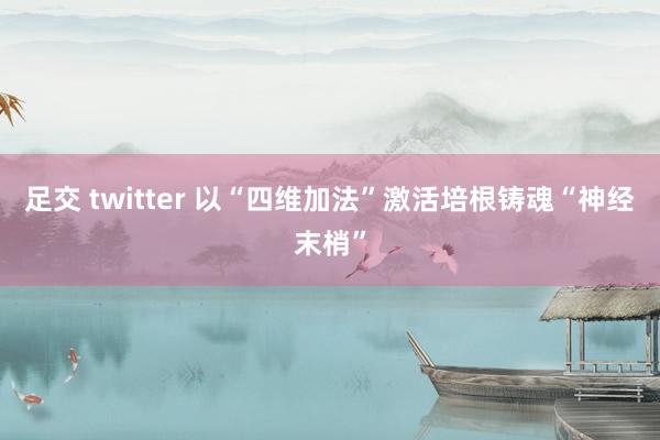 足交 twitter 以“四维加法”激活培根铸魂“神经末梢”