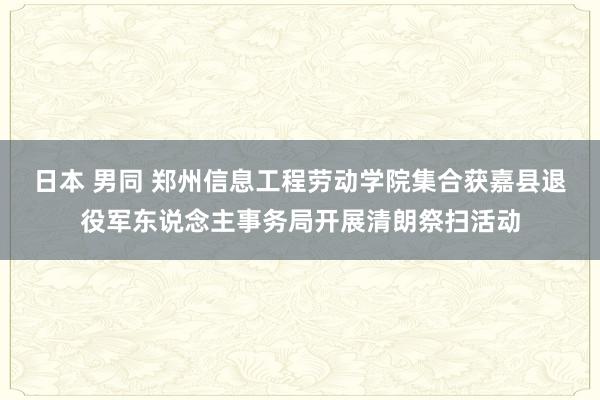 日本 男同 郑州信息工程劳动学院集合获嘉县退役军东说念主事务局开展清朗祭扫活动