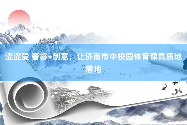 涩涩爱 奢睿+创意，让济南市中校园体育课高质地落地
