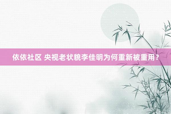 依依社区 央视老状貌李佳明为何重新被重用？