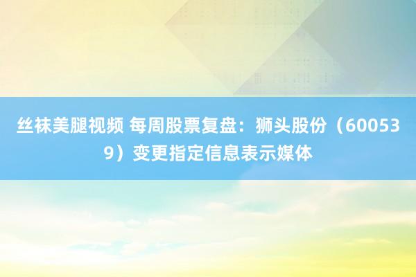丝袜美腿视频 每周股票复盘：狮头股份（600539）变更指定信息表示媒体