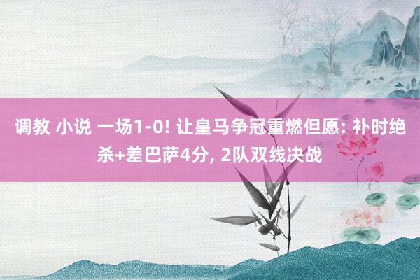 调教 小说 一场1-0! 让皇马争冠重燃但愿: 补时绝杀+差巴萨4分， 2队双线决战
