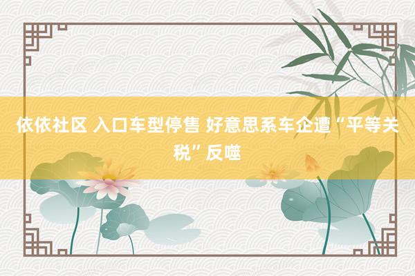 依依社区 入口车型停售 好意思系车企遭“平等关税”反噬