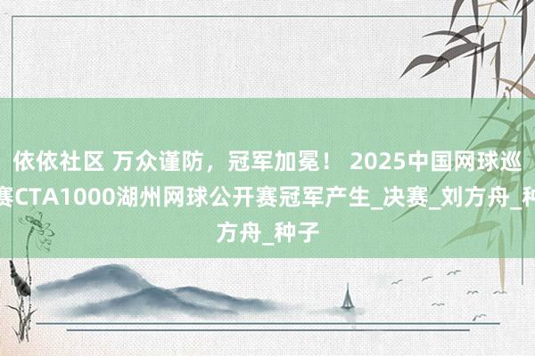依依社区 万众谨防，冠军加冕！ 2025中国网球巡回赛CTA1000湖州网球公开赛冠军产生_决赛_刘方舟_种子