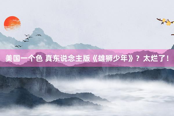美国一个色 真东说念主版《雄狮少年》？太烂了！